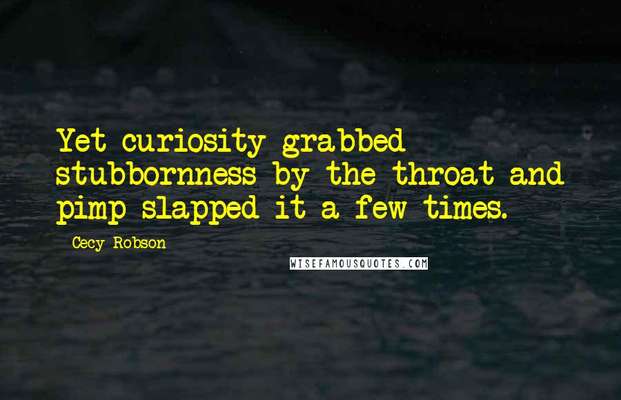 Cecy Robson Quotes: Yet curiosity grabbed stubbornness by the throat and pimp-slapped it a few times.