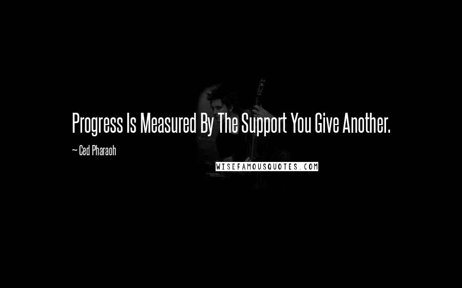 Ced Pharaoh Quotes: Progress Is Measured By The Support You Give Another.