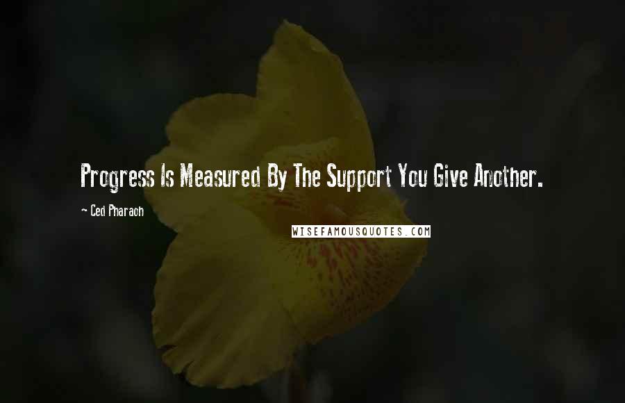 Ced Pharaoh Quotes: Progress Is Measured By The Support You Give Another.