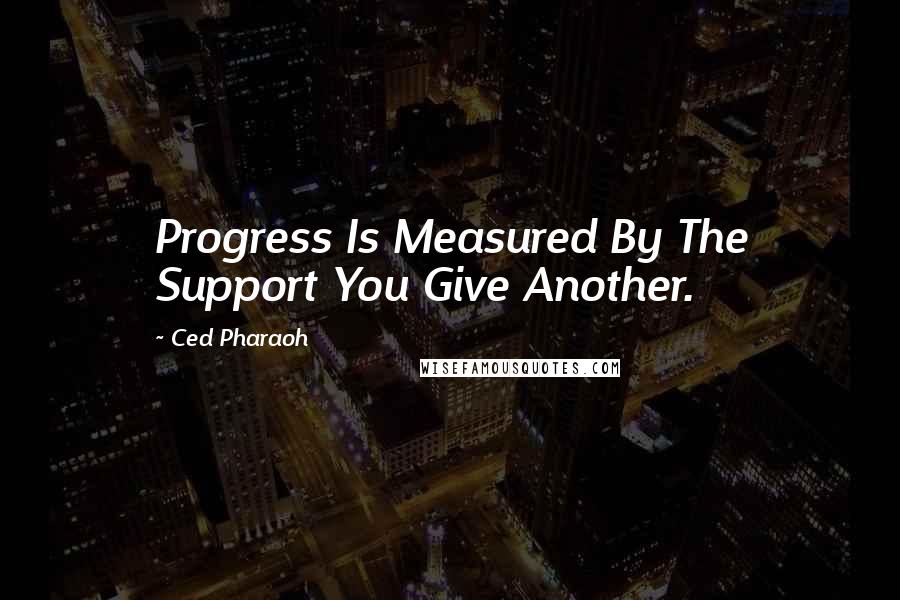 Ced Pharaoh Quotes: Progress Is Measured By The Support You Give Another.