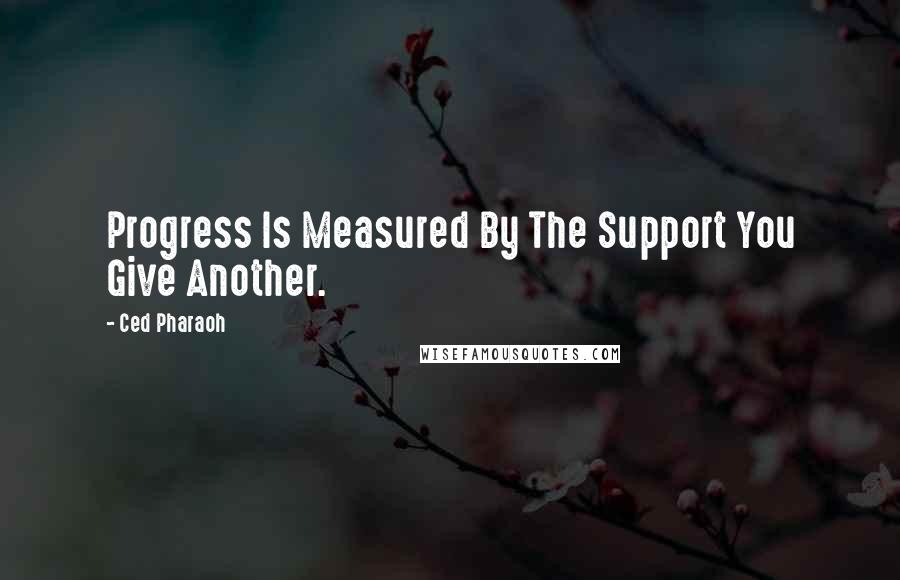 Ced Pharaoh Quotes: Progress Is Measured By The Support You Give Another.