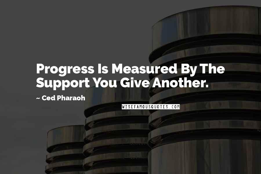 Ced Pharaoh Quotes: Progress Is Measured By The Support You Give Another.