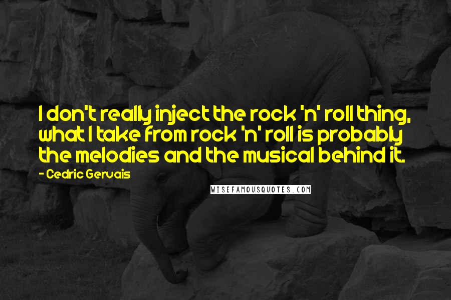 Cedric Gervais Quotes: I don't really inject the rock 'n' roll thing, what I take from rock 'n' roll is probably the melodies and the musical behind it.