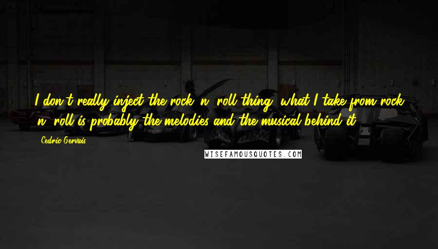 Cedric Gervais Quotes: I don't really inject the rock 'n' roll thing, what I take from rock 'n' roll is probably the melodies and the musical behind it.