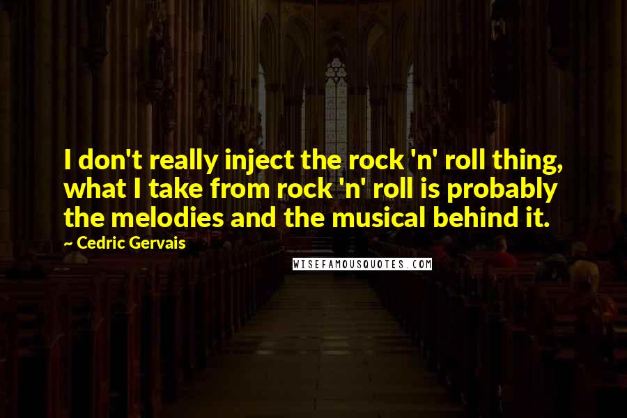 Cedric Gervais Quotes: I don't really inject the rock 'n' roll thing, what I take from rock 'n' roll is probably the melodies and the musical behind it.