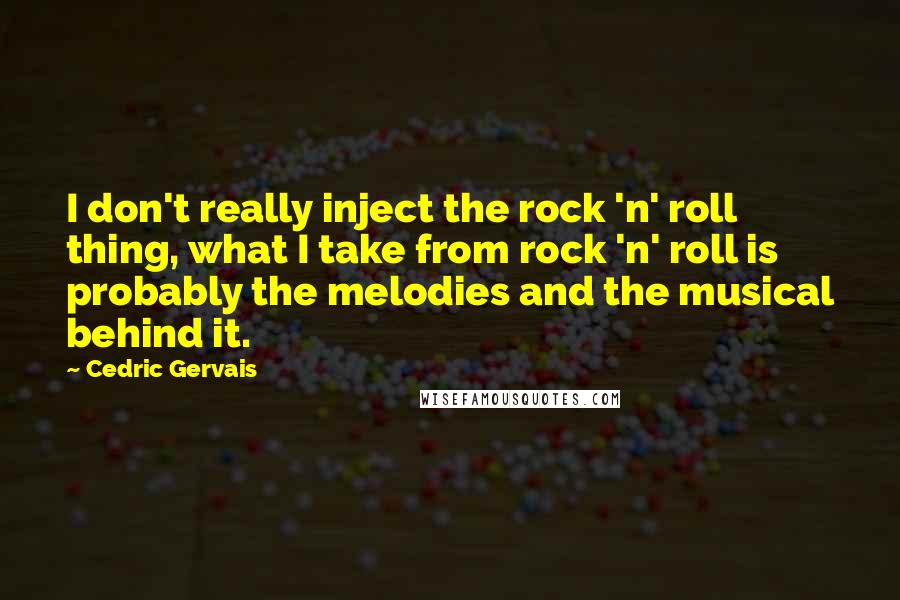 Cedric Gervais Quotes: I don't really inject the rock 'n' roll thing, what I take from rock 'n' roll is probably the melodies and the musical behind it.