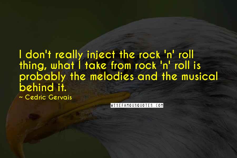 Cedric Gervais Quotes: I don't really inject the rock 'n' roll thing, what I take from rock 'n' roll is probably the melodies and the musical behind it.