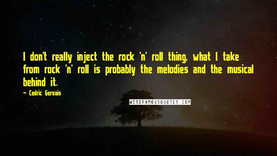 Cedric Gervais Quotes: I don't really inject the rock 'n' roll thing, what I take from rock 'n' roll is probably the melodies and the musical behind it.