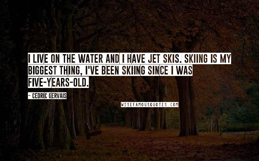 Cedric Gervais Quotes: I live on the water and I have jet skis. Skiing is my biggest thing, I've been skiing since I was five-years-old.