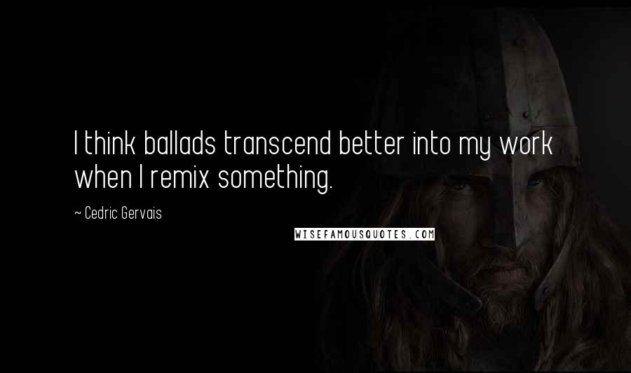 Cedric Gervais Quotes: I think ballads transcend better into my work when I remix something.