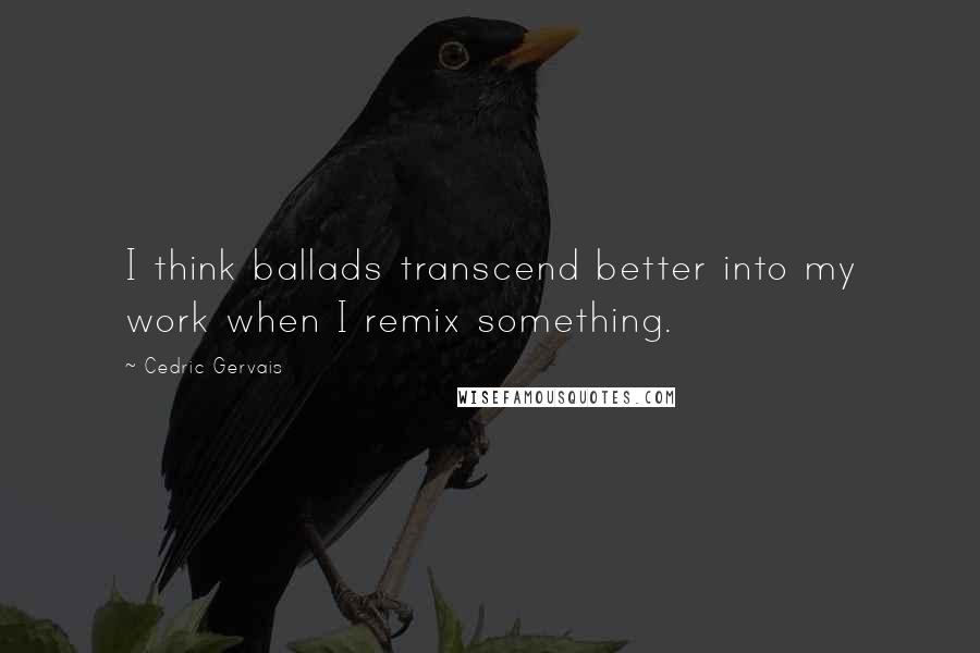 Cedric Gervais Quotes: I think ballads transcend better into my work when I remix something.