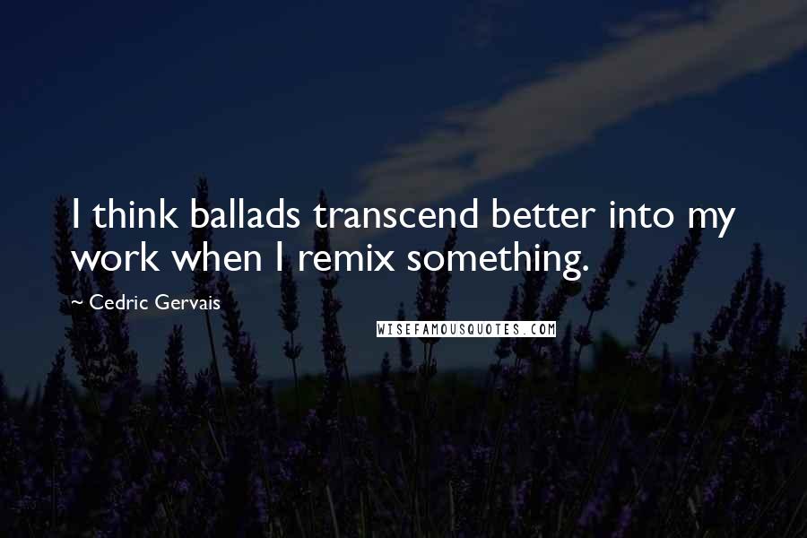 Cedric Gervais Quotes: I think ballads transcend better into my work when I remix something.