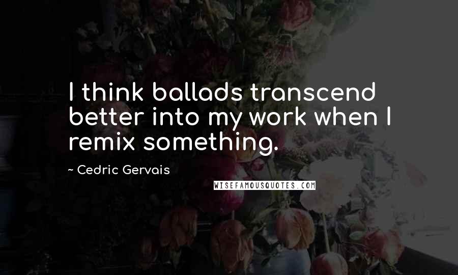 Cedric Gervais Quotes: I think ballads transcend better into my work when I remix something.