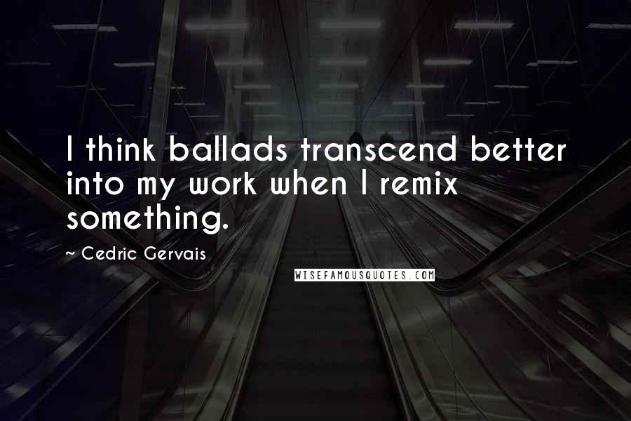 Cedric Gervais Quotes: I think ballads transcend better into my work when I remix something.