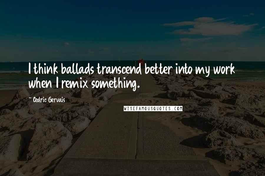 Cedric Gervais Quotes: I think ballads transcend better into my work when I remix something.