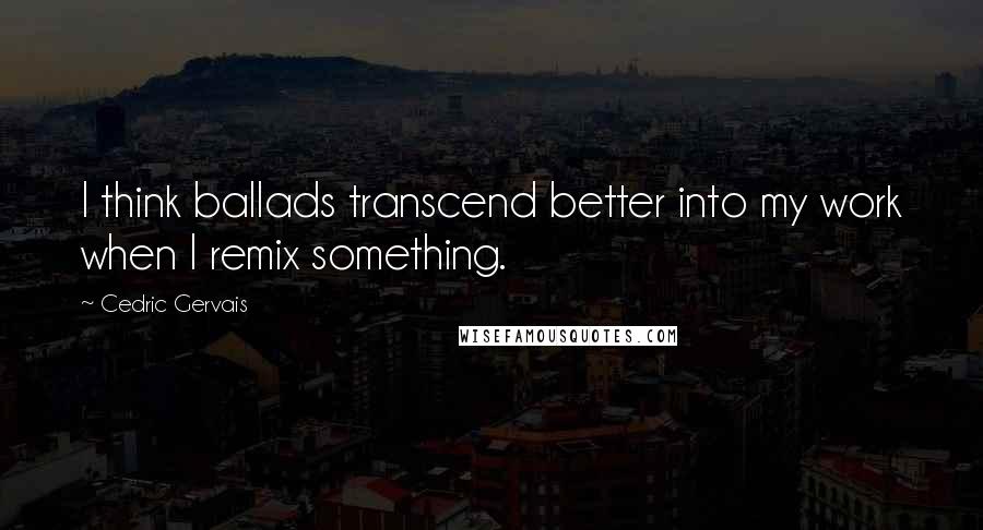 Cedric Gervais Quotes: I think ballads transcend better into my work when I remix something.