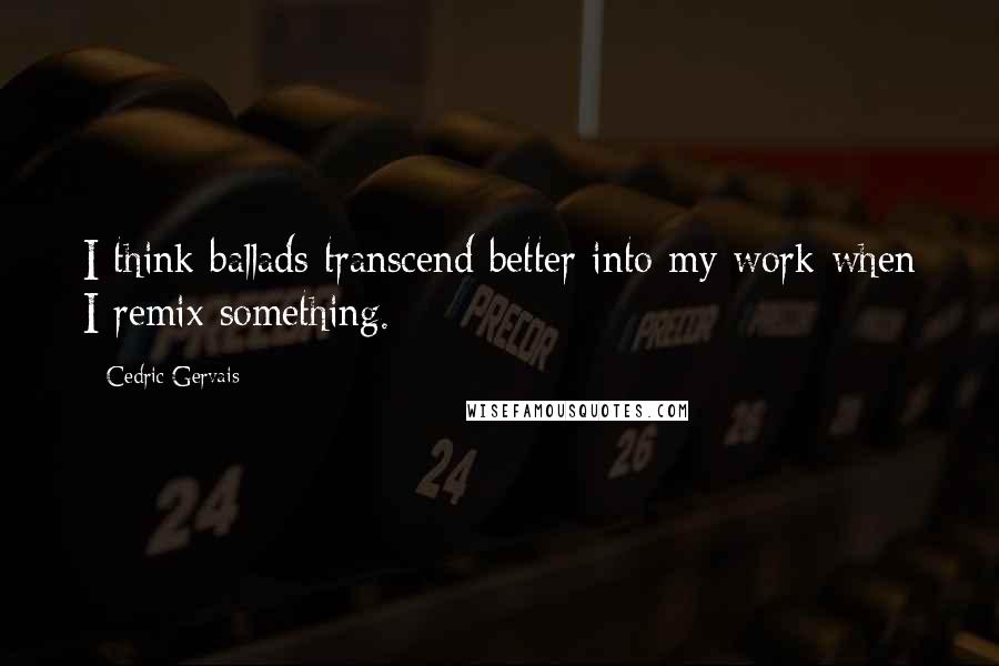 Cedric Gervais Quotes: I think ballads transcend better into my work when I remix something.