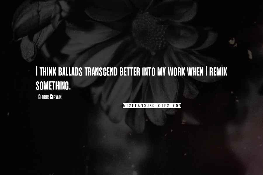 Cedric Gervais Quotes: I think ballads transcend better into my work when I remix something.