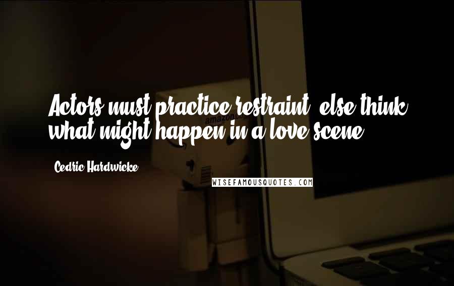 Cedric Hardwicke Quotes: Actors must practice restraint, else think what might happen in a love scene.