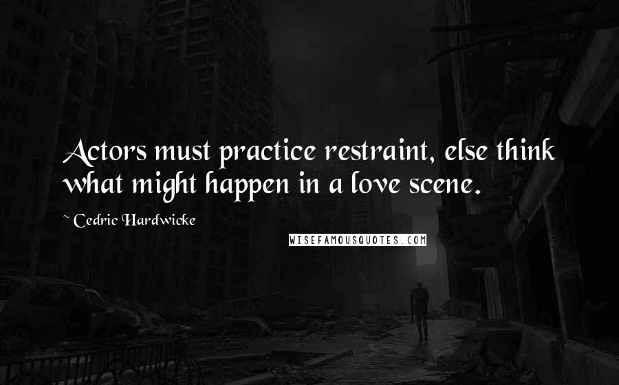 Cedric Hardwicke Quotes: Actors must practice restraint, else think what might happen in a love scene.