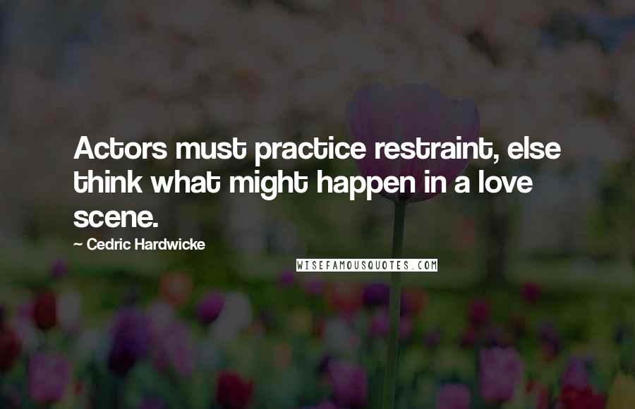 Cedric Hardwicke Quotes: Actors must practice restraint, else think what might happen in a love scene.