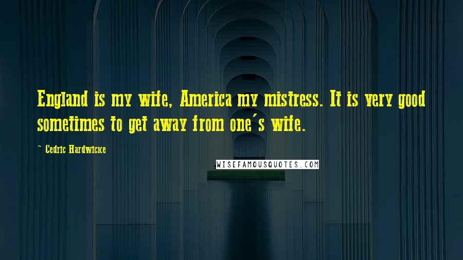 Cedric Hardwicke Quotes: England is my wife, America my mistress. It is very good sometimes to get away from one's wife.