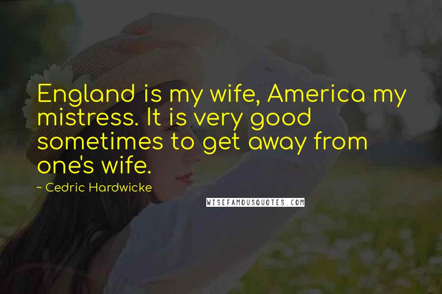 Cedric Hardwicke Quotes: England is my wife, America my mistress. It is very good sometimes to get away from one's wife.