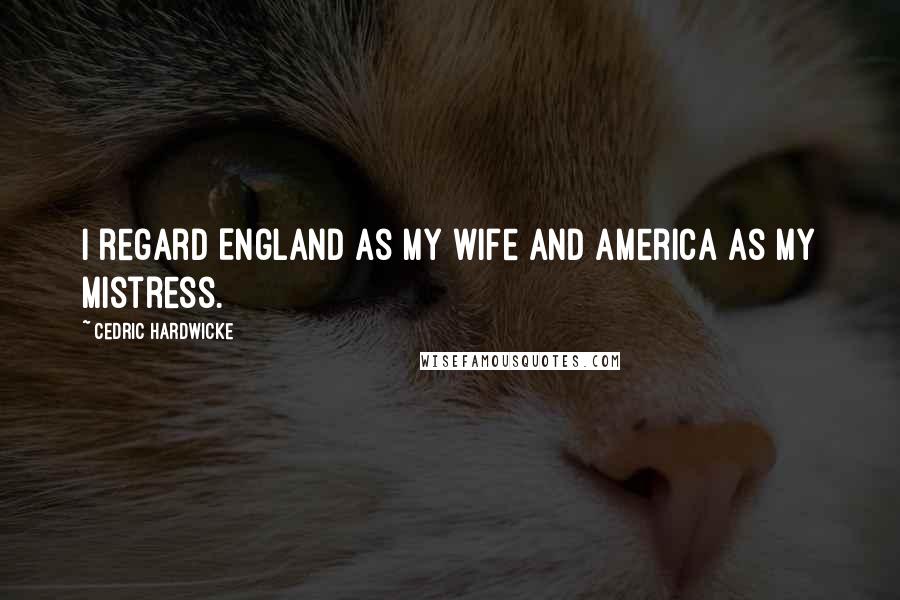 Cedric Hardwicke Quotes: I regard England as my wife and America as my mistress.