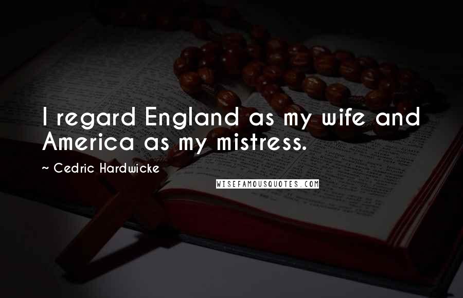 Cedric Hardwicke Quotes: I regard England as my wife and America as my mistress.