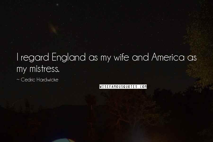 Cedric Hardwicke Quotes: I regard England as my wife and America as my mistress.