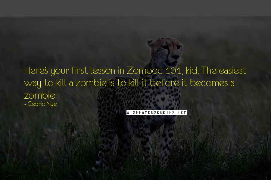 Cedric Nye Quotes: Here's your first lesson in Zompoc 101, kid. The easiest way to kill a zombie is to kill it before it becomes a zombie