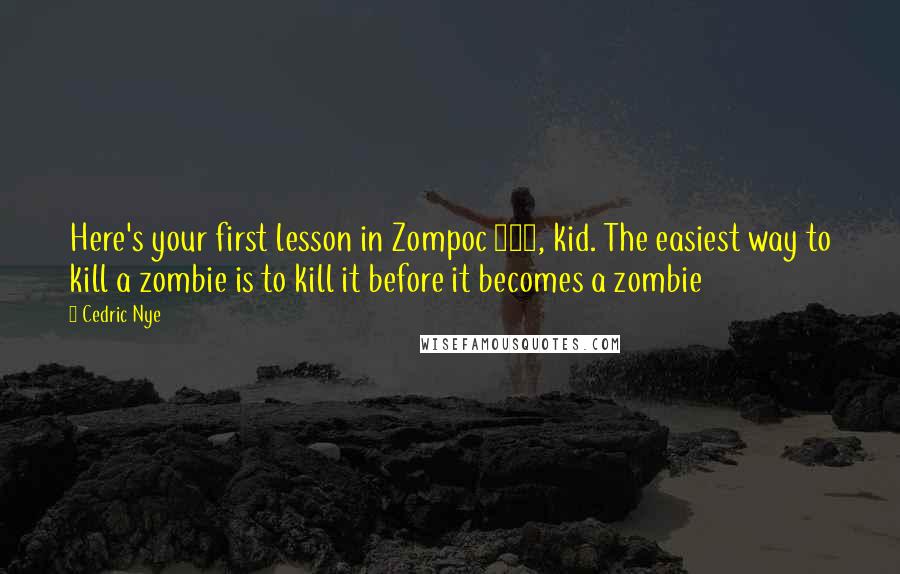 Cedric Nye Quotes: Here's your first lesson in Zompoc 101, kid. The easiest way to kill a zombie is to kill it before it becomes a zombie