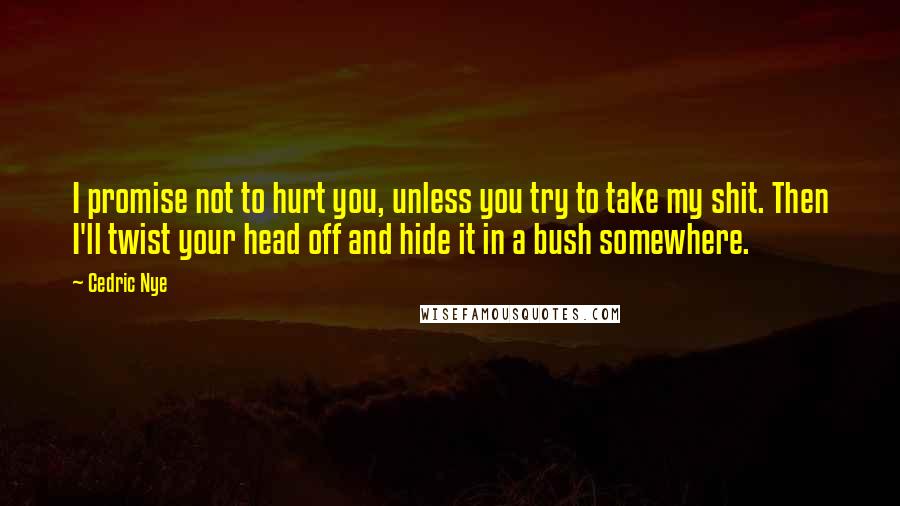 Cedric Nye Quotes: I promise not to hurt you, unless you try to take my shit. Then I'll twist your head off and hide it in a bush somewhere.
