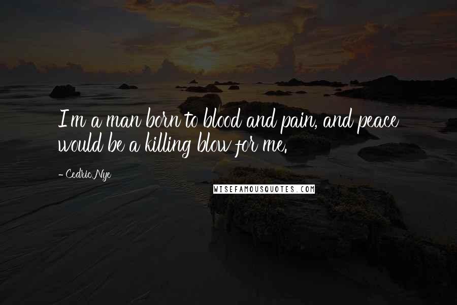 Cedric Nye Quotes: I'm a man born to blood and pain, and peace would be a killing blow for me.