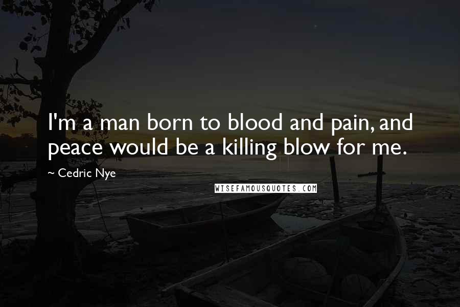 Cedric Nye Quotes: I'm a man born to blood and pain, and peace would be a killing blow for me.