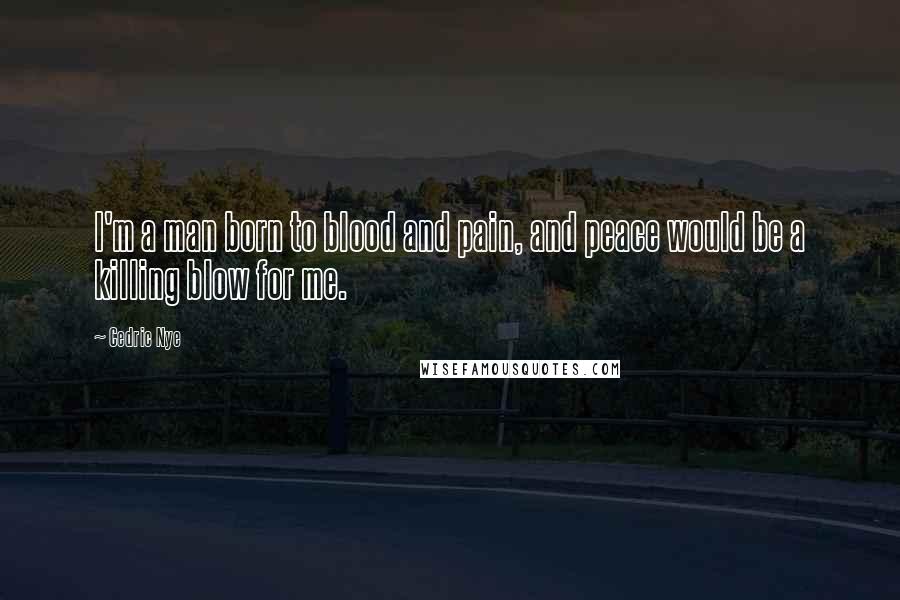 Cedric Nye Quotes: I'm a man born to blood and pain, and peace would be a killing blow for me.