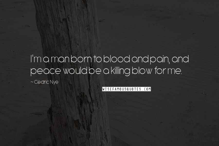 Cedric Nye Quotes: I'm a man born to blood and pain, and peace would be a killing blow for me.