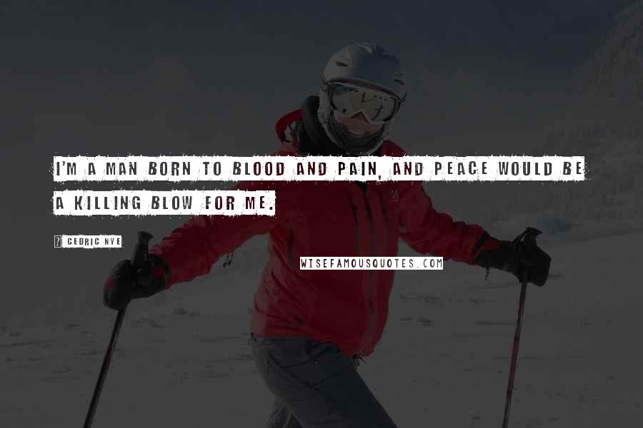 Cedric Nye Quotes: I'm a man born to blood and pain, and peace would be a killing blow for me.