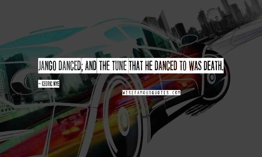 Cedric Nye Quotes: Jango danced; and the tune that he danced to was Death.