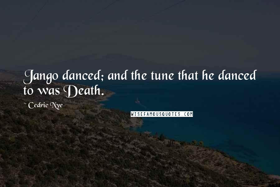 Cedric Nye Quotes: Jango danced; and the tune that he danced to was Death.