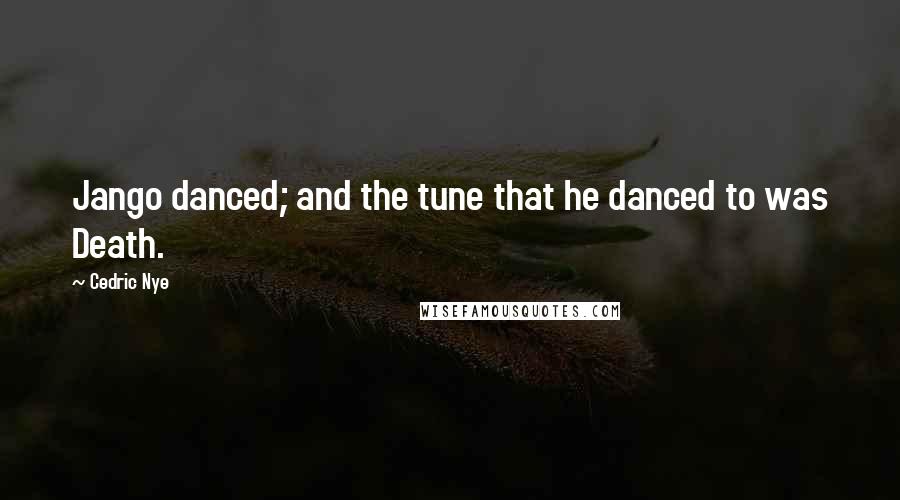 Cedric Nye Quotes: Jango danced; and the tune that he danced to was Death.