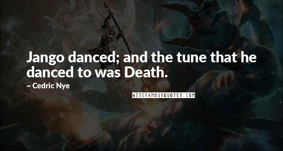 Cedric Nye Quotes: Jango danced; and the tune that he danced to was Death.
