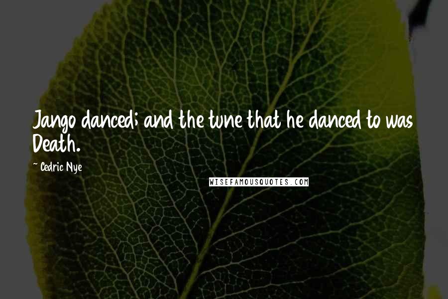 Cedric Nye Quotes: Jango danced; and the tune that he danced to was Death.