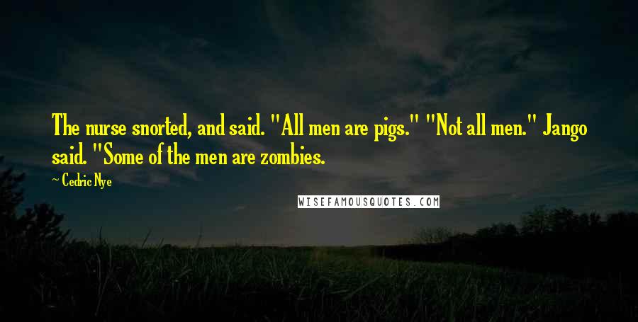 Cedric Nye Quotes: The nurse snorted, and said. "All men are pigs." "Not all men." Jango said. "Some of the men are zombies.