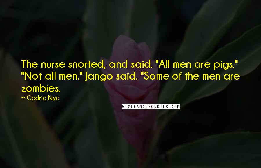 Cedric Nye Quotes: The nurse snorted, and said. "All men are pigs." "Not all men." Jango said. "Some of the men are zombies.