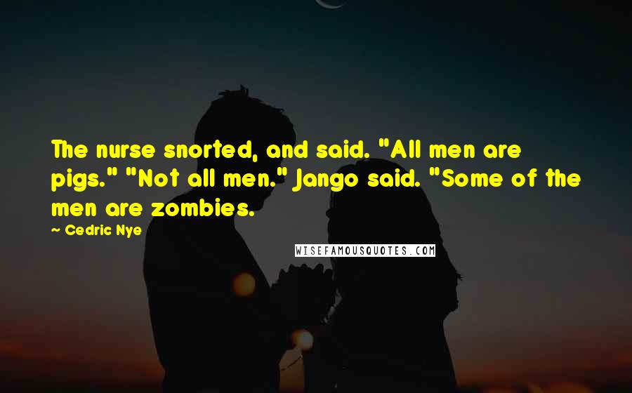 Cedric Nye Quotes: The nurse snorted, and said. "All men are pigs." "Not all men." Jango said. "Some of the men are zombies.