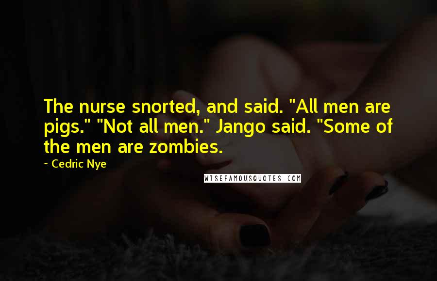 Cedric Nye Quotes: The nurse snorted, and said. "All men are pigs." "Not all men." Jango said. "Some of the men are zombies.