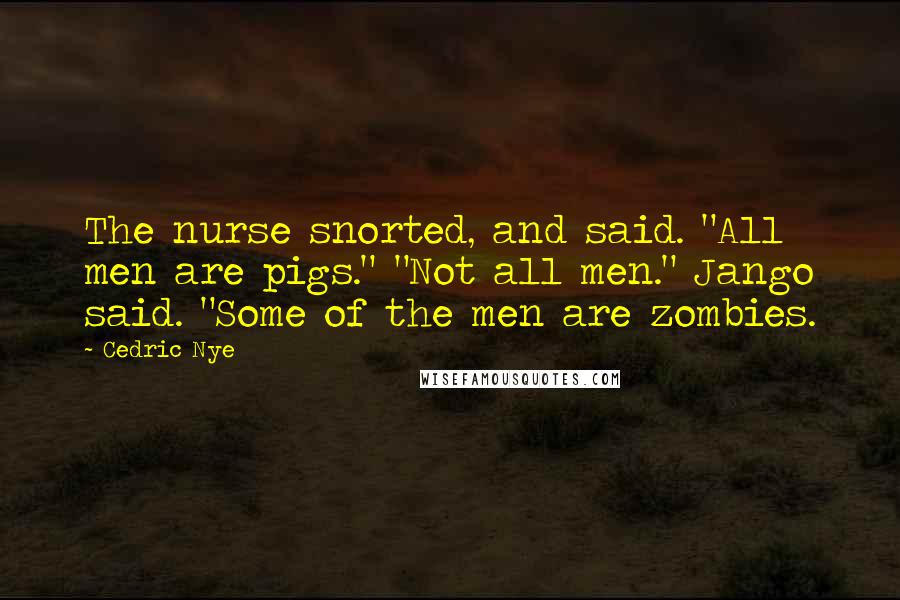 Cedric Nye Quotes: The nurse snorted, and said. "All men are pigs." "Not all men." Jango said. "Some of the men are zombies.
