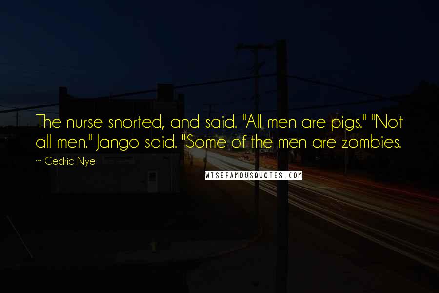 Cedric Nye Quotes: The nurse snorted, and said. "All men are pigs." "Not all men." Jango said. "Some of the men are zombies.