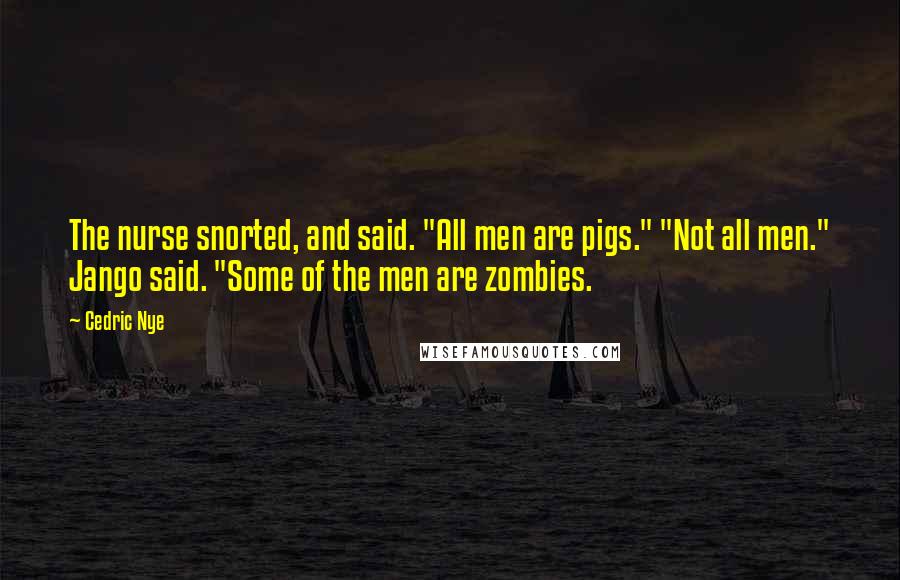 Cedric Nye Quotes: The nurse snorted, and said. "All men are pigs." "Not all men." Jango said. "Some of the men are zombies.